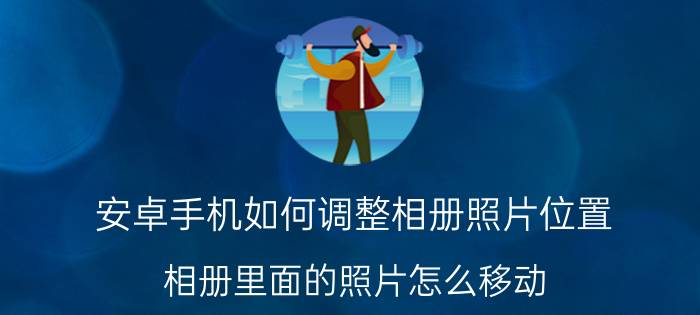 安卓手机如何调整相册照片位置 相册里面的照片怎么移动？